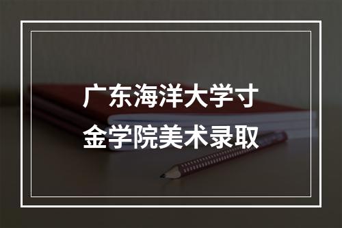 广东海洋大学寸金学院美术录取