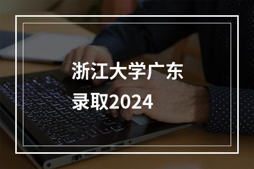 浙江大学广东录取2024