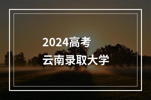 2024高考云南录取大学