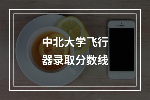 中北大学飞行器录取分数线