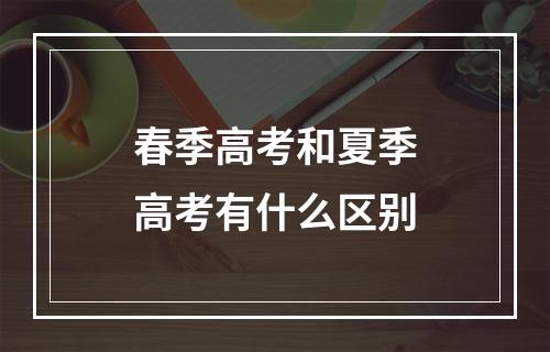 春季高考和夏季高考有什么区别