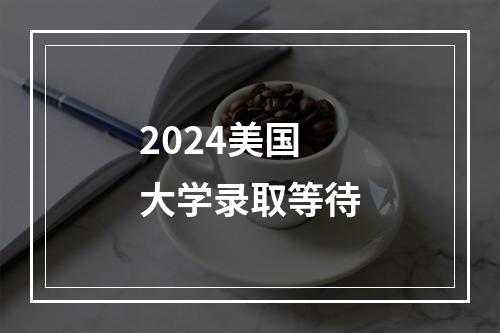 2024美国大学录取等待