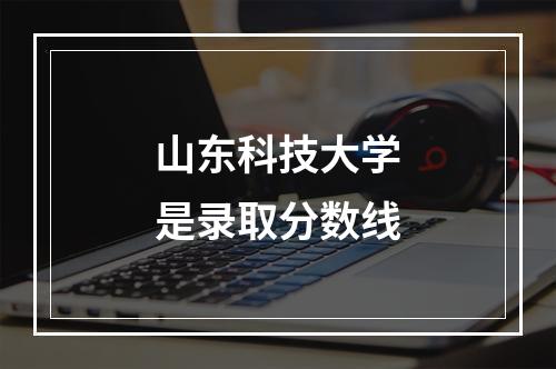 山东科技大学是录取分数线