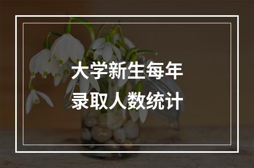 大学新生每年录取人数统计