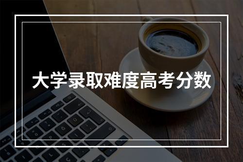 大学录取难度高考分数