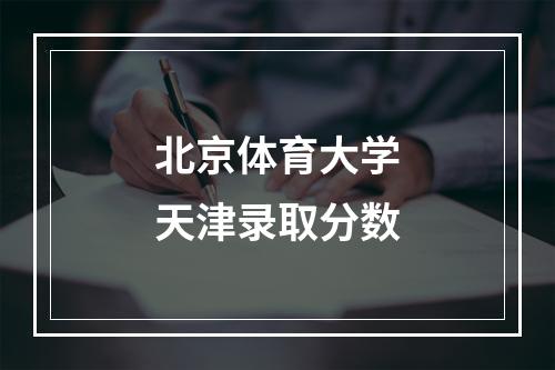 北京体育大学天津录取分数