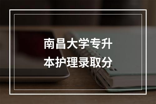 南昌大学专升本护理录取分