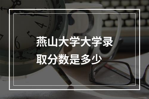 燕山大学大学录取分数是多少