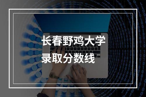 长春野鸡大学录取分数线