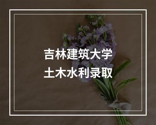 吉林建筑大学土木水利录取