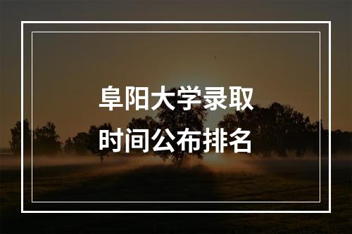 阜阳大学录取时间公布排名