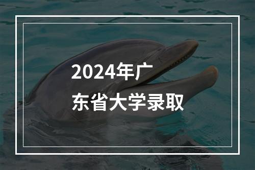 2024年广东省大学录取