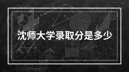 沈师大学录取分是多少