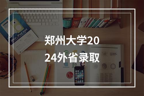 郑州大学2024外省录取