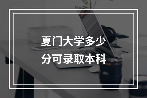 夏门大学多少分可录取本科