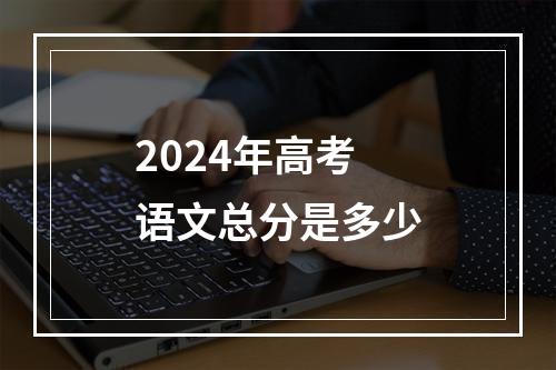 2024年高考语文总分是多少