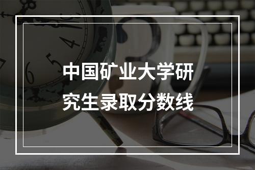 中国矿业大学研究生录取分数线