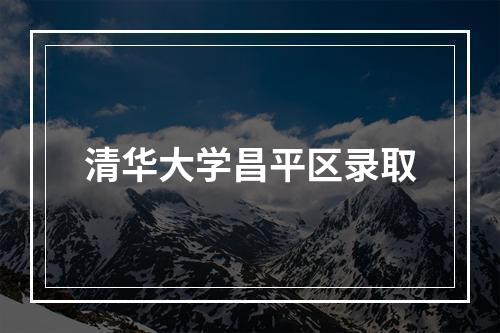 清华大学昌平区录取