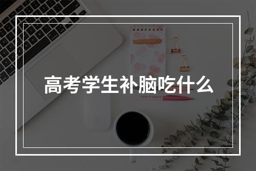 高考学生补脑吃什么