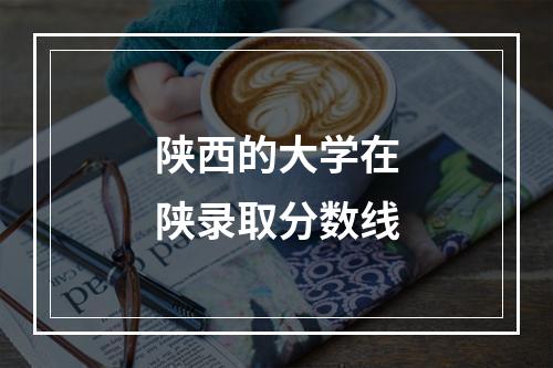 陕西的大学在陕录取分数线