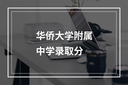 华侨大学附属中学录取分