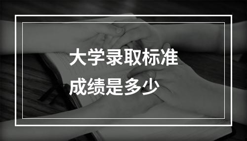 大学录取标准成绩是多少