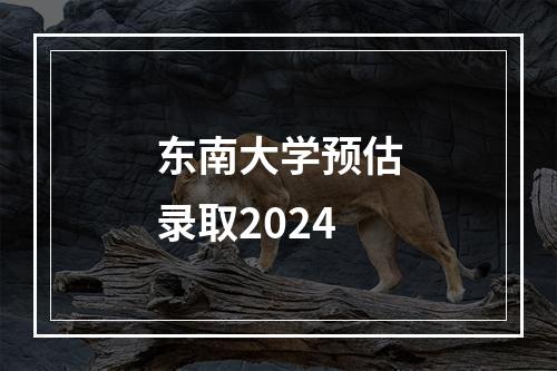 东南大学预估录取2024