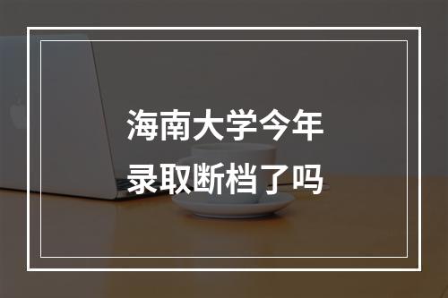 海南大学今年录取断档了吗