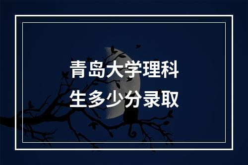 青岛大学理科生多少分录取