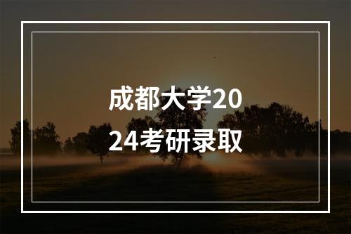 成都大学2024考研录取