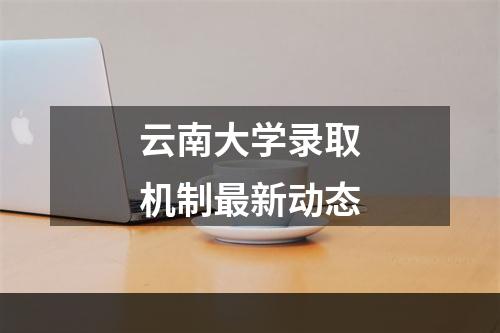 云南大学录取机制最新动态