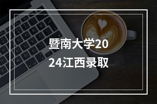 暨南大学2024江西录取