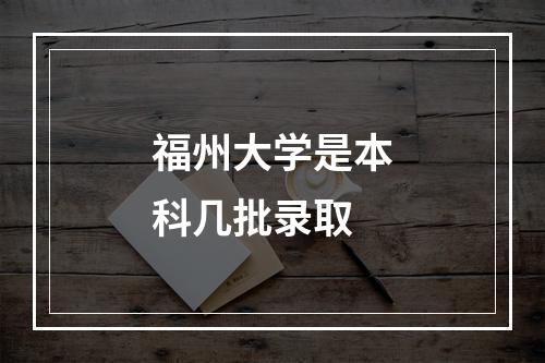 福州大学是本科几批录取