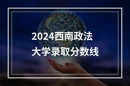 2024西南政法大学录取分数线