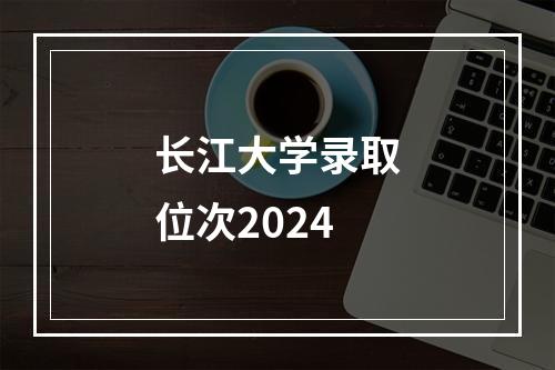 长江大学录取位次2024