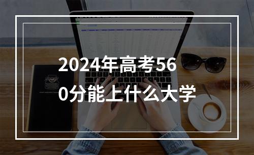 2024年高考560分能上什么大学