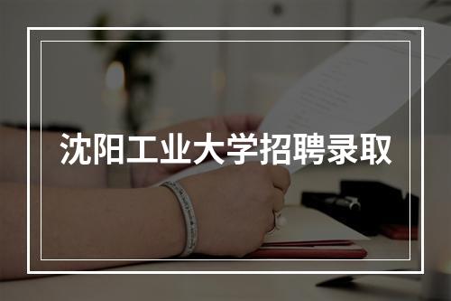 沈阳工业大学招聘录取