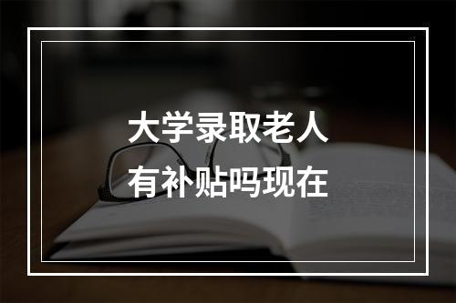 大学录取老人有补贴吗现在