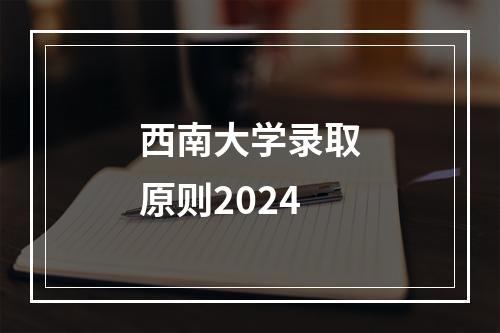 西南大学录取原则2024