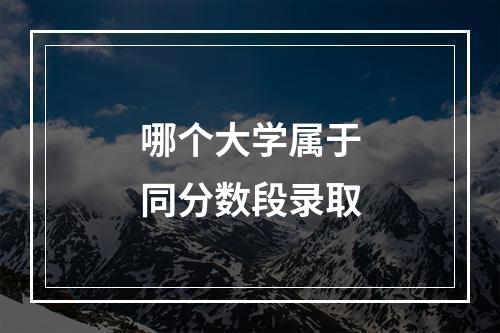 哪个大学属于同分数段录取