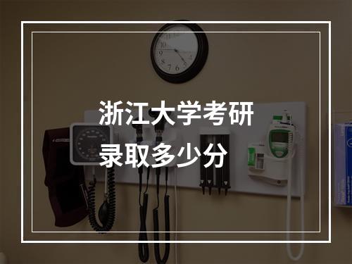 浙江大学考研录取多少分