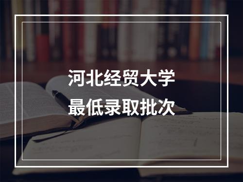 河北经贸大学最低录取批次