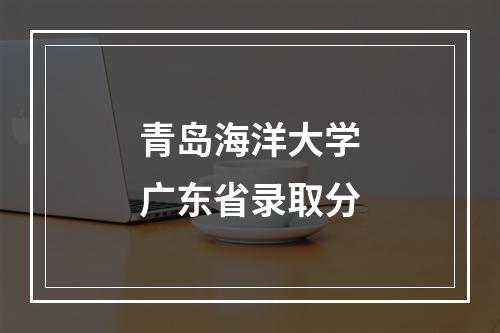 青岛海洋大学广东省录取分