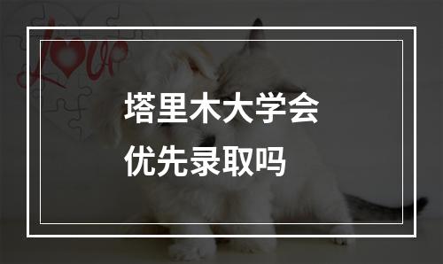 塔里木大学会优先录取吗