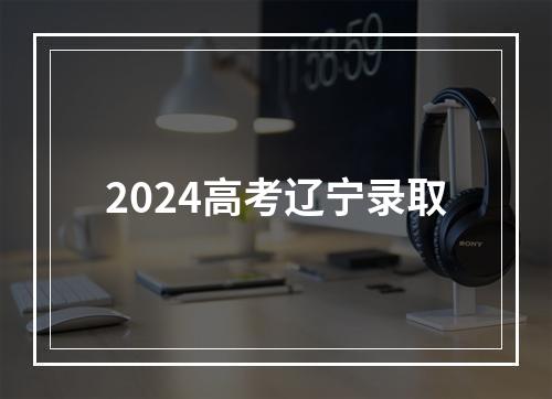 2024高考辽宁录取