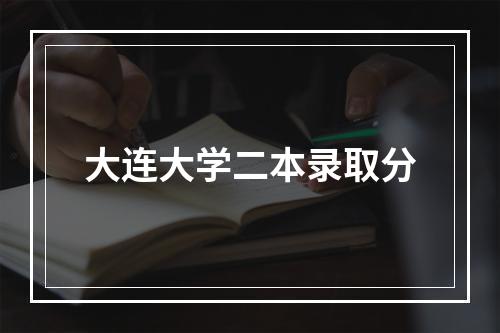 大连大学二本录取分