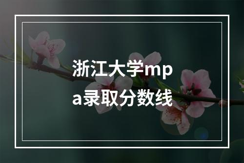 浙江大学mpa录取分数线