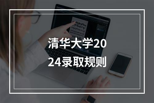 清华大学2024录取规则