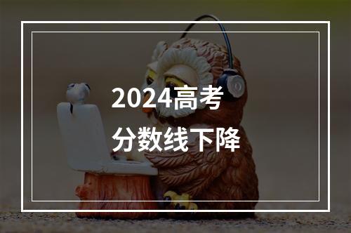 2024高考分数线下降