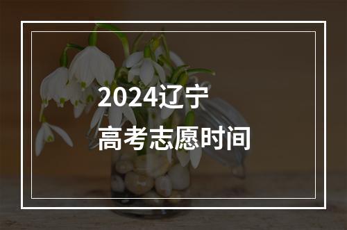 2024辽宁高考志愿时间